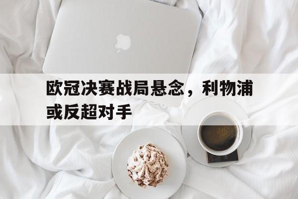 乐动体育官方网站-欧冠决赛利物浦vs皇马