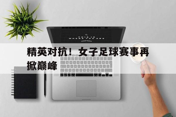 乐动体育官方网站-精英对抗!女子足球赛事再掀巅峰第几集